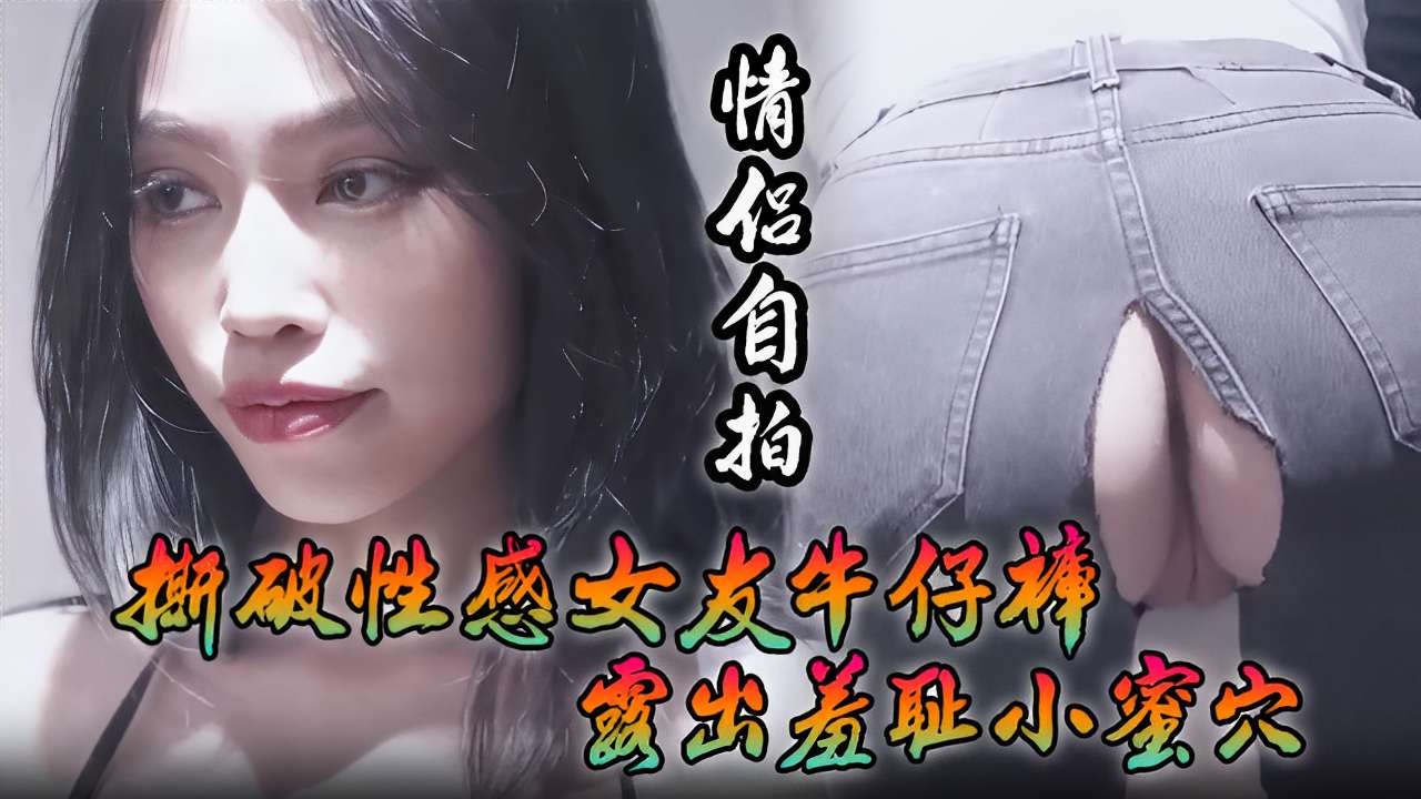 [情侣自拍= ] 撕破性感)女)友 : 牛仔裤 狂插羞耻小蜜穴海报